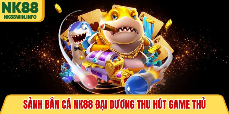 Sảnh bắn cá NK88 đại dương thu hút game thủ